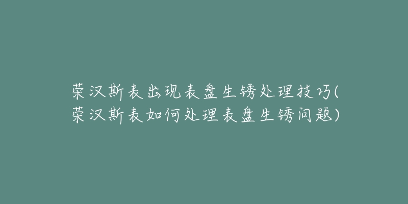 榮漢斯表出現(xiàn)表盤生銹處理技巧(榮漢斯表如何處理表盤生銹問題)