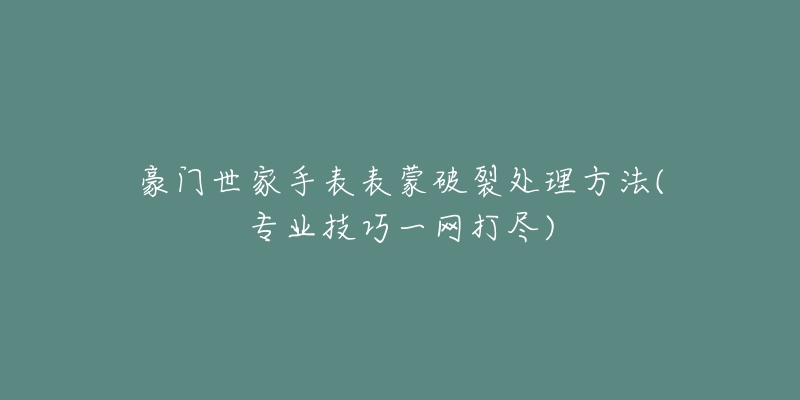 豪門世家手表表蒙破裂處理方法(專業(yè)技巧一網(wǎng)打盡)