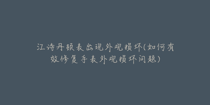 江詩丹頓表出現(xiàn)外觀損壞(如何有效修復手表外觀損壞問題)