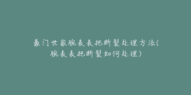 豪門世家腕表表把斷裂處理方法(腕表表把斷裂如何處理)