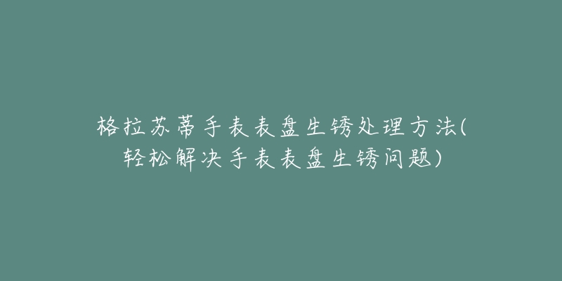 格拉蘇蒂手表表盤生銹處理方法(輕松解決手表表盤生銹問題)