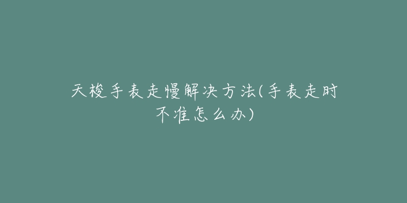 天梭手表走慢解決方法(手表走時(shí)不準(zhǔn)怎么辦)