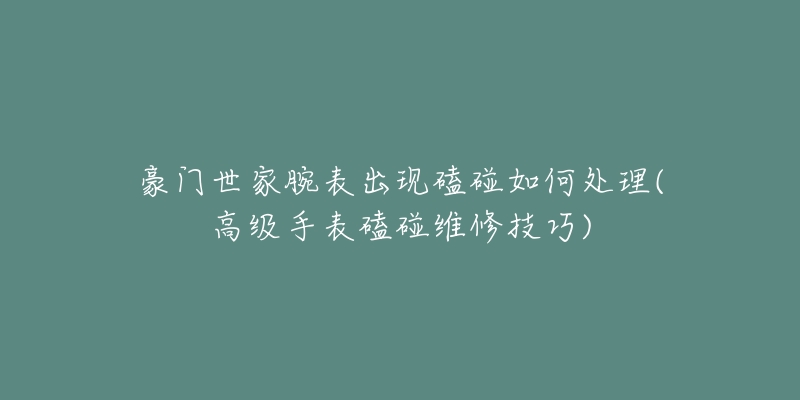 豪門世家腕表出現(xiàn)磕碰如何處理(高級(jí)手表磕碰維修技巧)