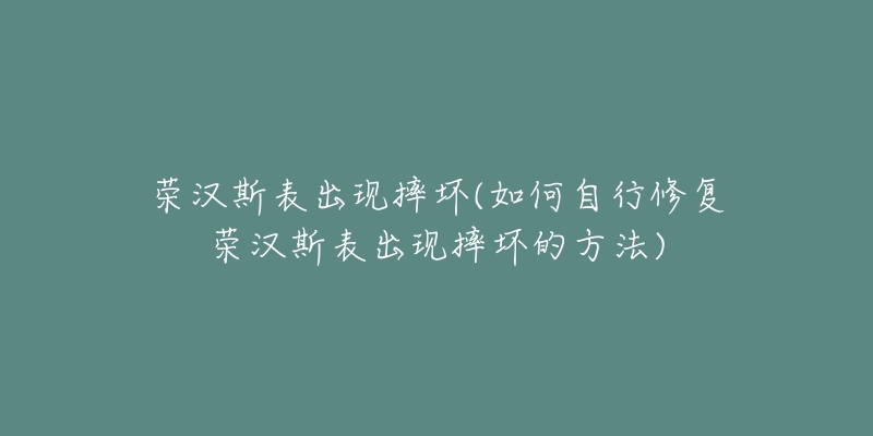 榮漢斯表出現摔壞(如何自行修復榮漢斯表出現摔壞的方法)