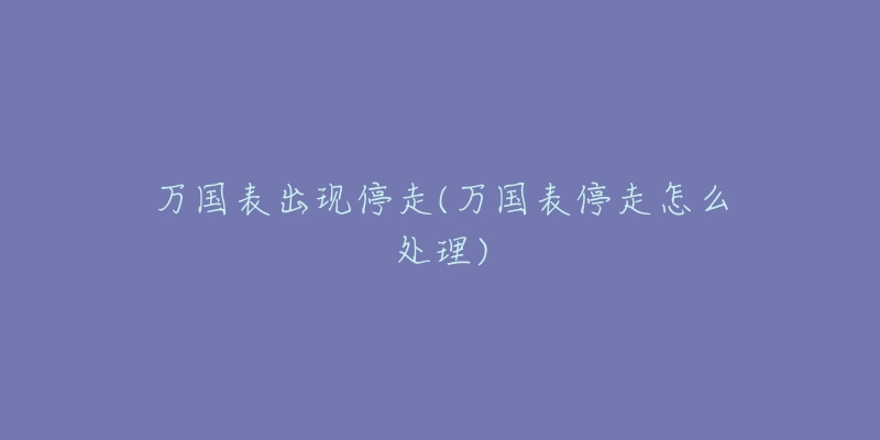 萬(wàn)國(guó)表出現(xiàn)停走(萬(wàn)國(guó)表停走怎么處理)