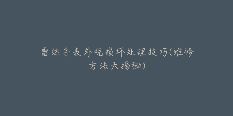 雷達(dá)手表外觀損壞處理技巧(維修方法大揭秘)