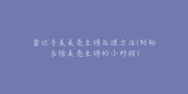 雷達(dá)手表表殼生銹處理方法(輕松去除表殼生銹的小妙招)