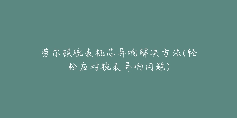 勞爾頓腕表機(jī)芯異響解決方法(輕松應(yīng)對(duì)腕表異響問(wèn)題)