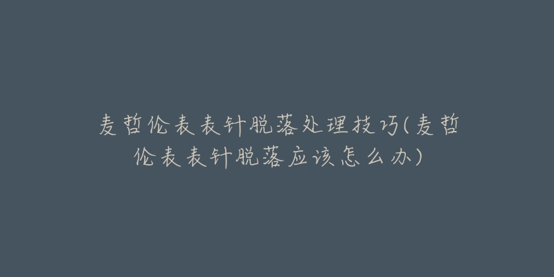 麥哲倫表表針脫落處理技巧(麥哲倫表表針脫落應(yīng)該怎么辦)