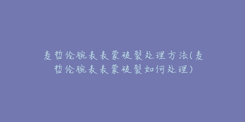 麥哲倫腕表表蒙破裂處理方法(麥哲倫腕表表蒙破裂如何處理)