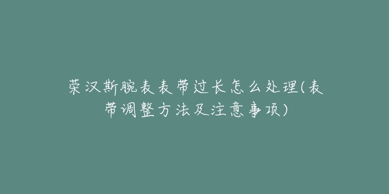 榮漢斯腕表表帶過長(zhǎng)怎么處理(表帶調(diào)整方法及注意事項(xiàng))