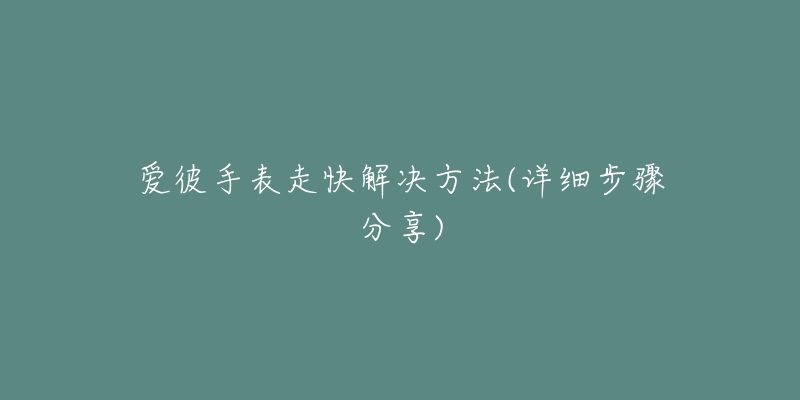 愛彼手表走快解決方法(詳細步驟分享)