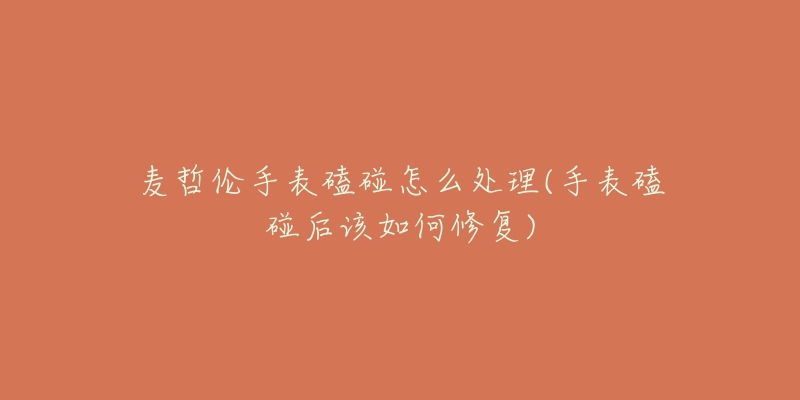 麥哲倫手表磕碰怎么處理(手表磕碰后該如何修復(fù))