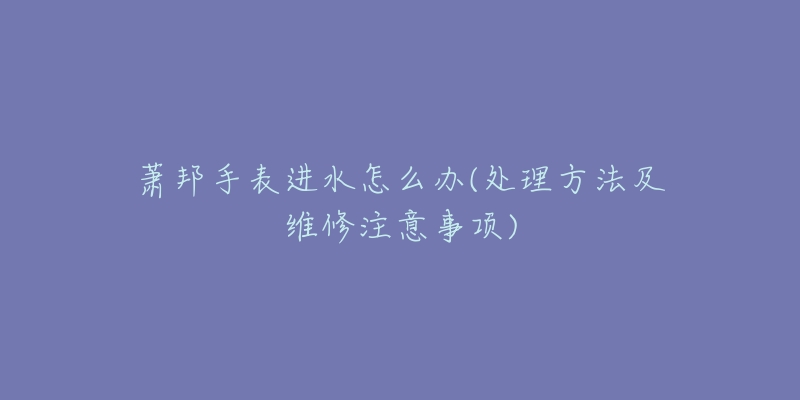 蕭邦手表進(jìn)水怎么辦(處理方法及維修注意事項(xiàng))