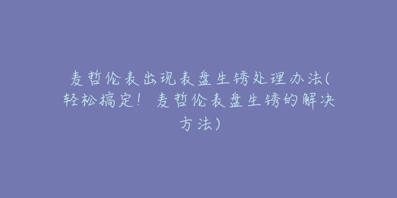 麥哲倫表出現(xiàn)表盤生銹處理辦法(輕松搞定！麥哲倫表盤生銹的解決方法)