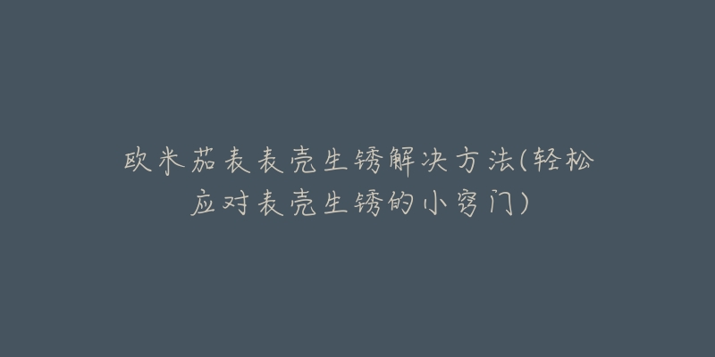 歐米茄表表殼生銹解決方法(輕松應(yīng)對(duì)表殼生銹的小竅門)