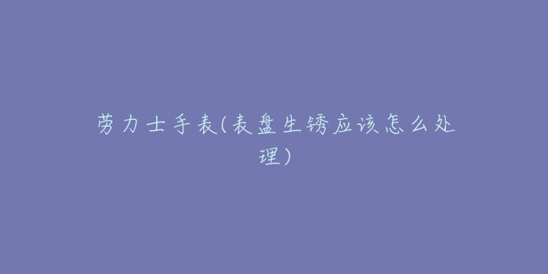 勞力士手表(表盤生銹應(yīng)該怎么處理)