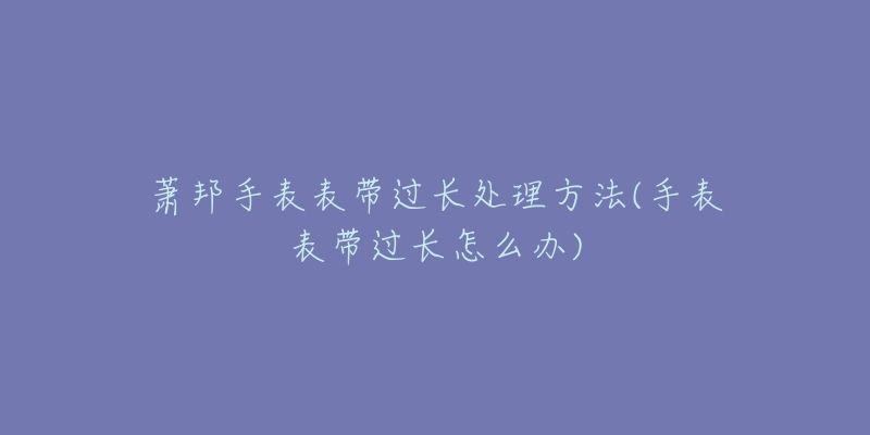 蕭邦手表表帶過長處理方法(手表表帶過長怎么辦)