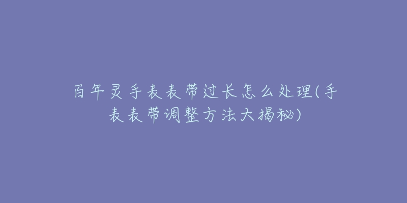 百年靈手表表帶過長怎么處理(手表表帶調(diào)整方法大揭秘)