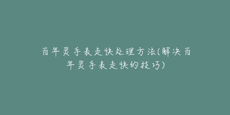 百年靈手表走快處理方法(解決百年靈手表走快的技巧)