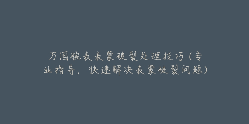 萬(wàn)國(guó)腕表表蒙破裂處理技巧 (專業(yè)指導(dǎo)，快速解決表蒙破裂問題)