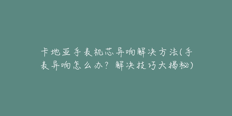 卡地亞手表機(jī)芯異響解決方法(手表異響怎么辦？解決技巧大揭秘)