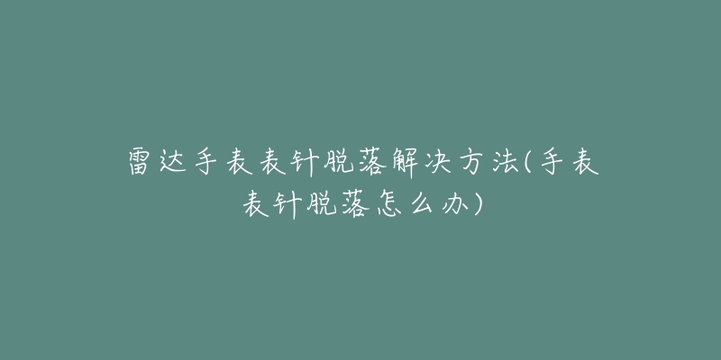 雷達(dá)手表表針脫落解決方法(手表表針脫落怎么辦)