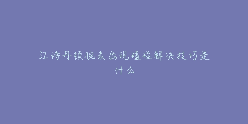 江詩丹頓腕表出現(xiàn)磕碰解決技巧是什么