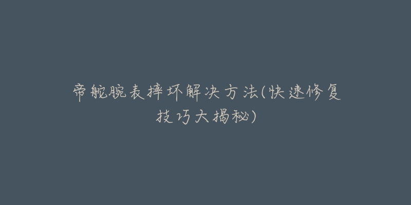 帝舵腕表摔壞解決方法(快速修復(fù)技巧大揭秘)