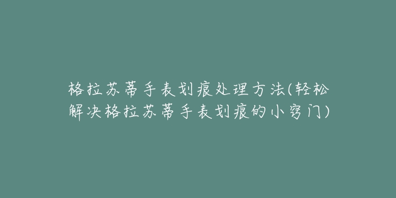 格拉蘇蒂手表劃痕處理方法(輕松解決格拉蘇蒂手表劃痕的小竅門)