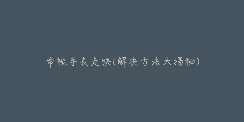 帝舵手表走快(解決方法大揭秘)