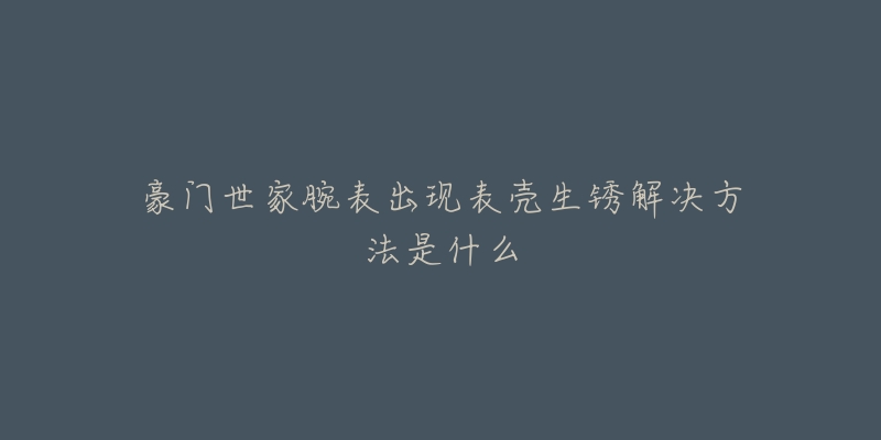 豪門世家腕表出現(xiàn)表殼生銹解決方法是什么