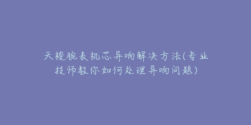 天梭腕表機(jī)芯異響解決方法(專業(yè)技師教你如何處理異響問題)