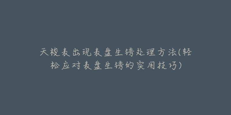 天梭表出現(xiàn)表盤生銹處理方法(輕松應(yīng)對表盤生銹的實(shí)用技巧)