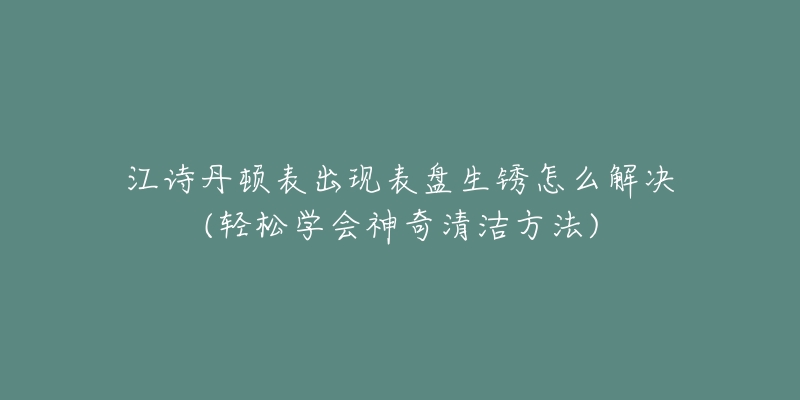 江詩丹頓表出現(xiàn)表盤生銹怎么解決(輕松學(xué)會神奇清潔方法)