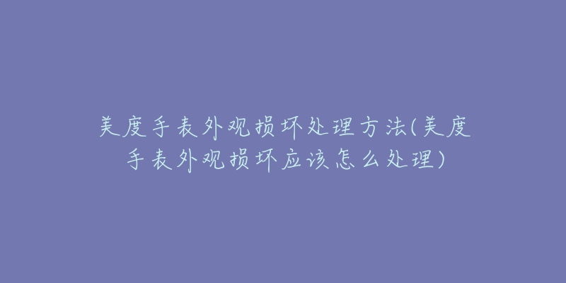 美度手表外觀損壞處理方法(美度手表外觀損壞應(yīng)該怎么處理)