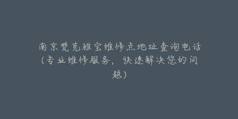 南京梵克雅寶維修點地址查詢電話(專業(yè)維修服務(wù)，快速解決您的問題)