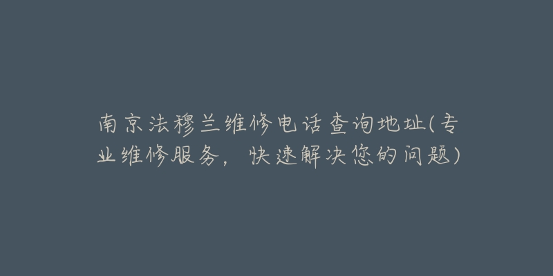 南京法穆蘭維修電話查詢地址(專業(yè)維修服務，快速解決您的問題)