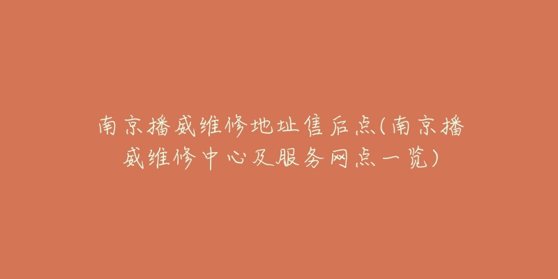 南京播威維修地址售后點(南京播威維修中心及服務(wù)網(wǎng)點一覽)