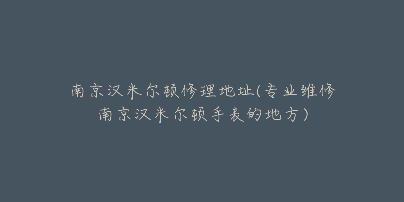 南京漢米爾頓修理地址(專業(yè)維修南京漢米爾頓手表的地方)