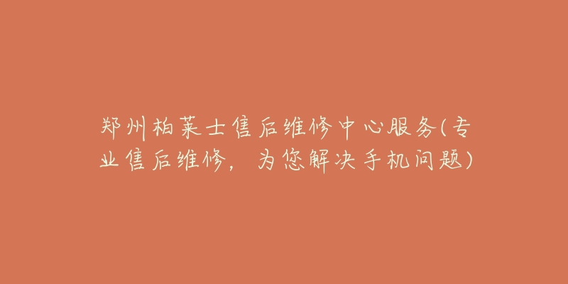 鄭州柏萊士售后維修中心服務(wù)(專業(yè)售后維修，為您解決手機(jī)問題)