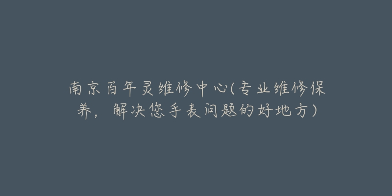 南京百年靈維修中心(專業(yè)維修保養(yǎng)，解決您手表問題的好地方)