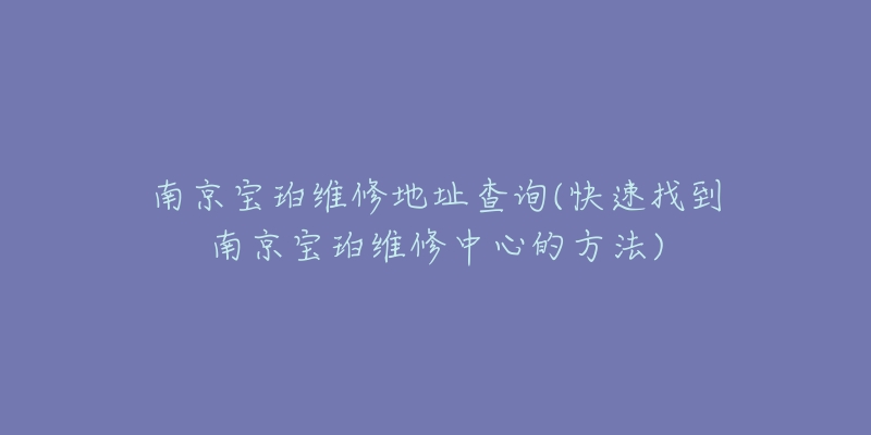 南京寶珀維修地址查詢(快速找到南京寶珀維修中心的方法)