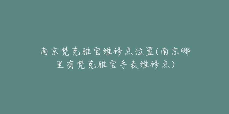 南京梵克雅寶維修點(diǎn)位置(南京哪里有梵克雅寶手表維修點(diǎn))