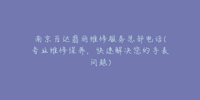 南京百達(dá)翡麗維修服務(wù)總部電話(專業(yè)維修保養(yǎng)，快速解決您的手表問(wèn)題)