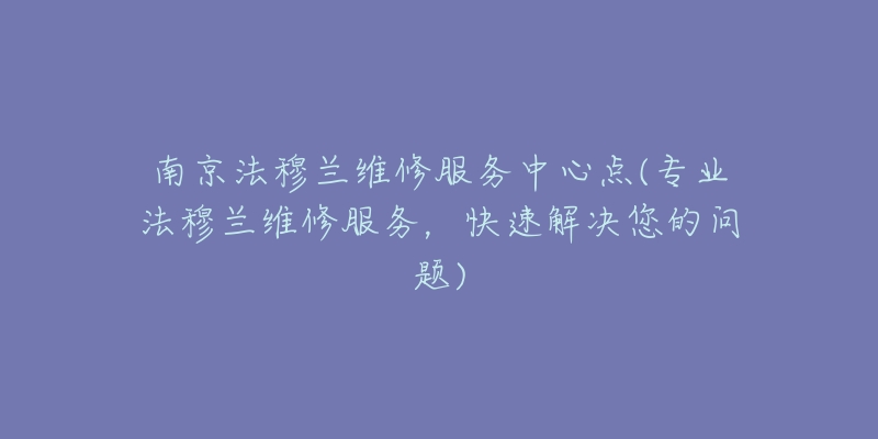 南京法穆蘭維修服務(wù)中心點(專業(yè)法穆蘭維修服務(wù)，快速解決您的問題)