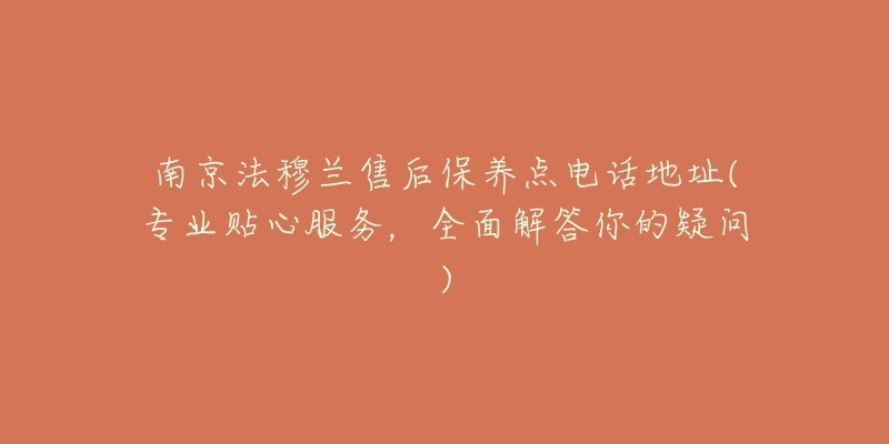 南京法穆蘭售后保養(yǎng)點(diǎn)電話地址(專業(yè)貼心服務(wù)，全面解答你的疑問(wèn))