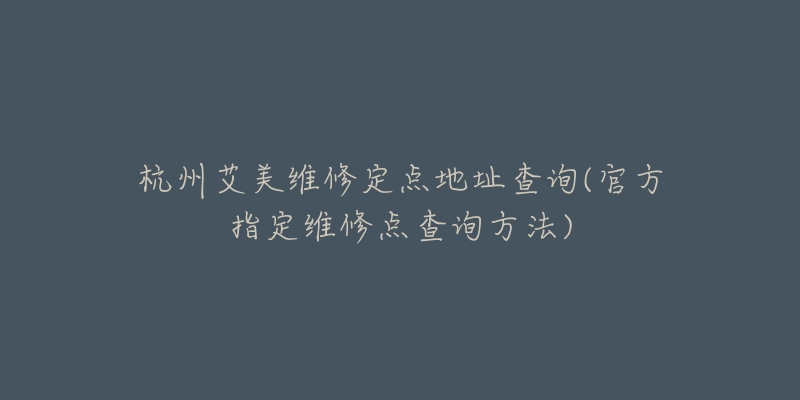 杭州艾美維修定點地址查詢(官方指定維修點查詢方法)