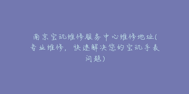 南京寶璣維修服務(wù)中心維修地址(專業(yè)維修，快速解決您的寶璣手表問題)