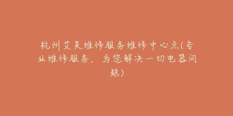 杭州艾美維修服務(wù)維修中心點(diǎn)(專(zhuān)業(yè)維修服務(wù)，為您解決一切電器問(wèn)題)